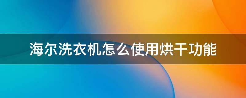 海尔洗衣机怎么使用烘干功能 海尔滚筒洗衣机的烘干功能怎么用