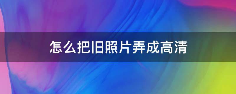 怎么把旧照片弄成高清 怎么把照片弄成高清的照片呢