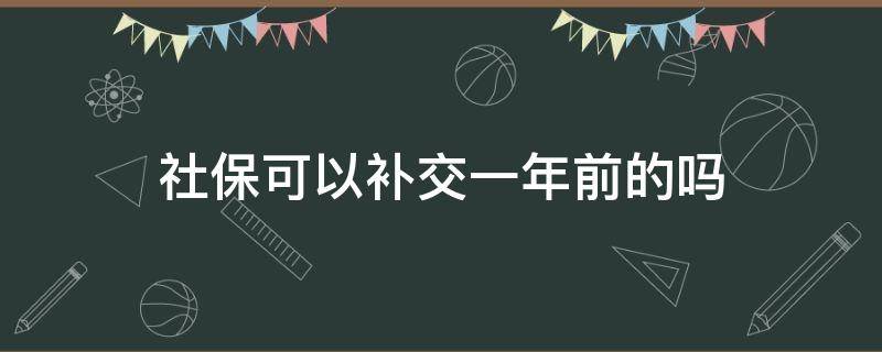 社保可以补交一年前的吗（个人社保可以补交一年前的吗）