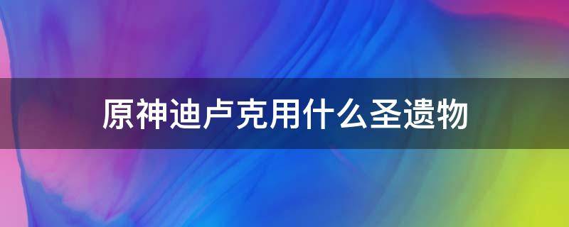 原神迪卢克用什么圣遗物 原神迪卢克用什么圣遗物最好