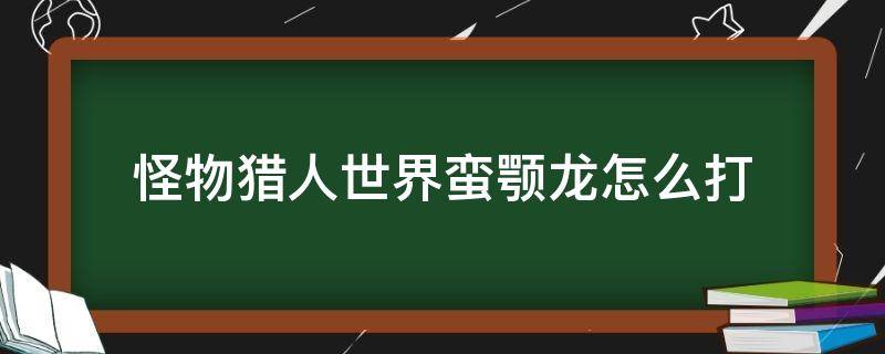 怪物猎人世界蛮颚龙怎么打（怪物猎人世界蛮颚龙怎么打头）