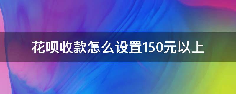 花呗收款怎么设置150元以上（花呗收款怎么设置150元以上苹果手机）