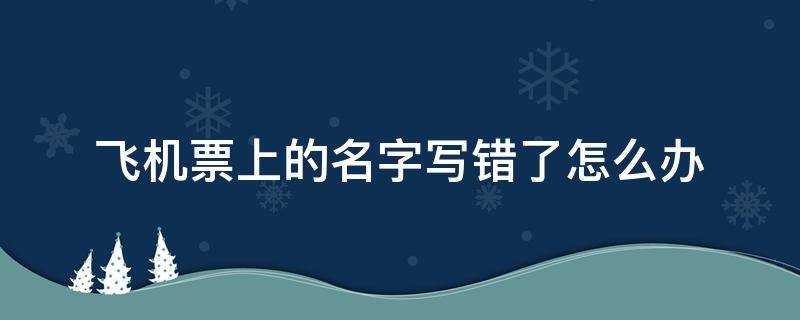 飞机票上的名字写错了怎么办（飞机票把名字打错了怎么办）