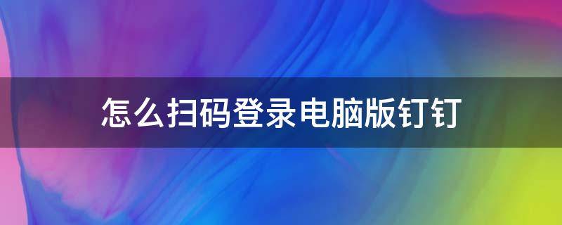 怎么扫码登录电脑版钉钉 如何扫码登录钉钉