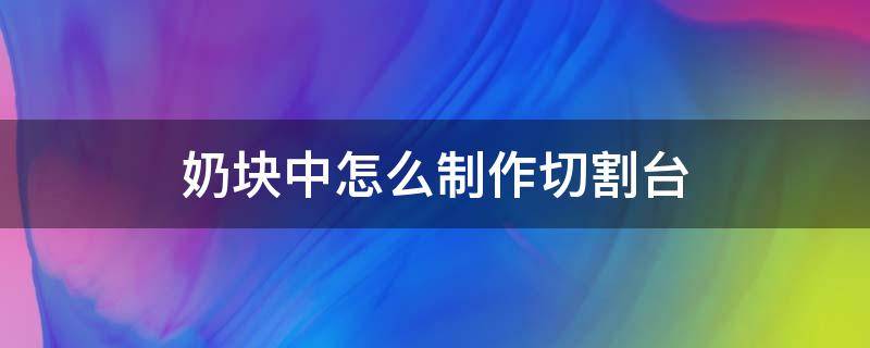 奶块中怎么制作切割台（奶块切割台怎么放置在地上）