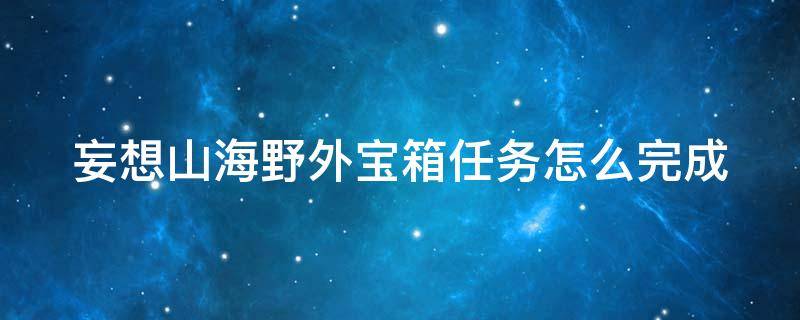 妄想山海野外寶箱任務(wù)怎么完成（妄想山海手游野外寶箱任務(wù)咋做）