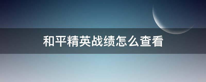 和平精英戰(zhàn)績怎么查看（如何查看和平精英戰(zhàn)績）