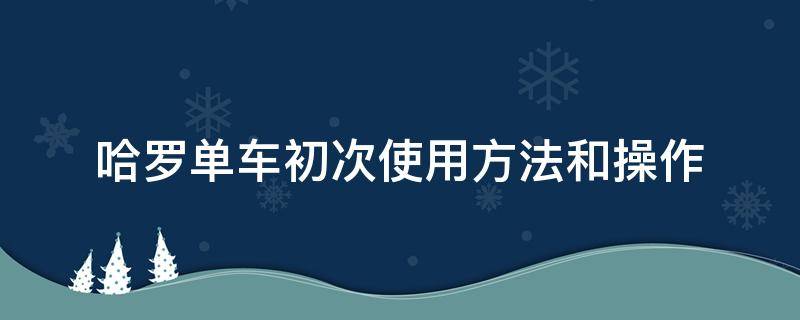 哈羅單車初次使用方法和操作（哈羅單車使用教程）