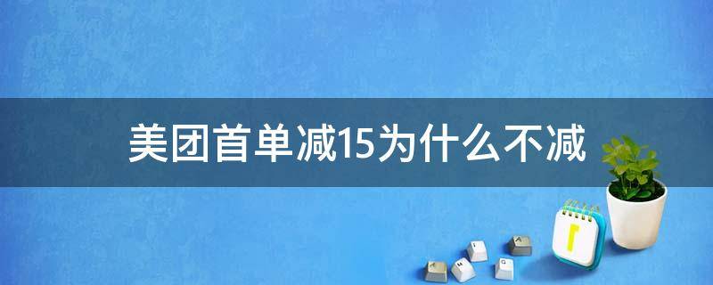 美團(tuán)首單減15為什么不減（美團(tuán)首單減14）