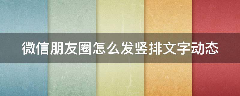 微信朋友圈怎么发竖排文字动态 微信朋友圈怎么发竖版文字