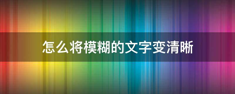 怎么将模糊的文字变清晰（如何让模糊的文字变得更清晰）