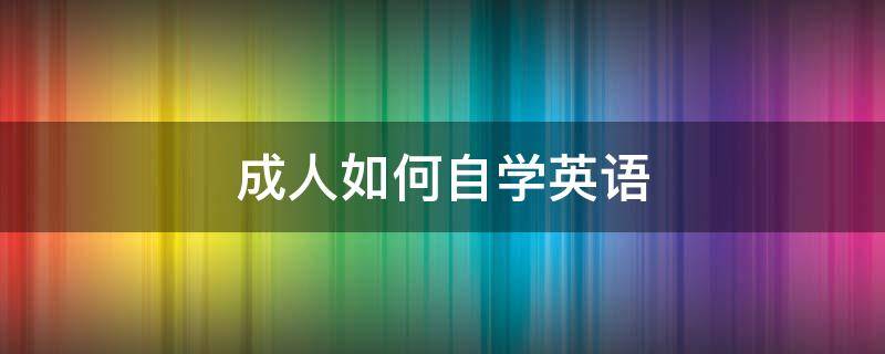 成人如何自学英语 成人如何自学英语零基础