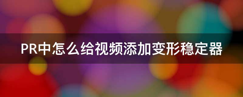 PR中怎么给视频添加变形稳定器 pr变形稳定器加进去之后怎么调变速