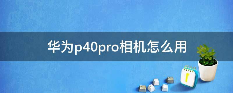 華為p40pro相機(jī)怎么用（華為p40pro相機(jī)使用說明）