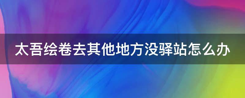 太吾绘卷去其他地方没驿站怎么办（太吾绘卷没开通驿站的怎么办）