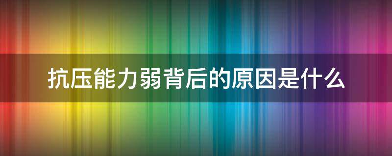 抗压能力弱背后的原因是什么（抗压能力差有哪些表现）