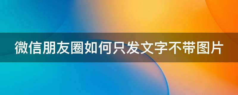 微信朋友圈如何只发文字不带图片 微信朋友圈如何只发文字不带图片呢