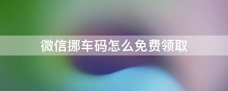 微信挪车码怎么免费领取 微信挪车码怎么激活