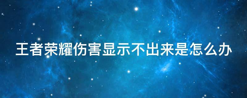 王者荣耀伤害显示不出来是怎么办 王者伤害显示不了