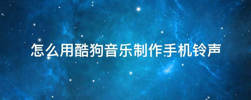 怎么用酷狗音樂制作手機(jī)鈴聲 手機(jī)酷狗音樂如何制作手機(jī)鈴聲