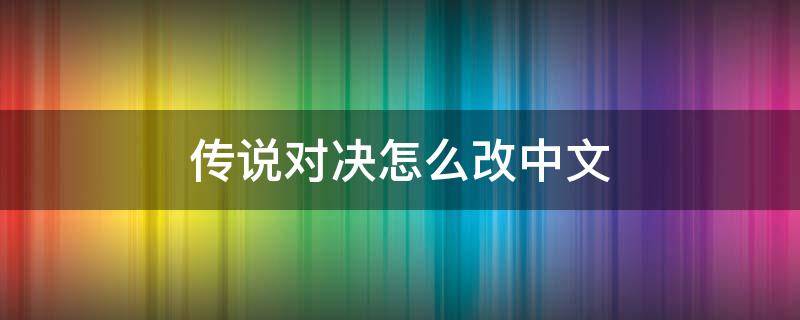 傳說(shuō)對(duì)決怎么改中文（傳說(shuō)對(duì)決怎么改中文手游）