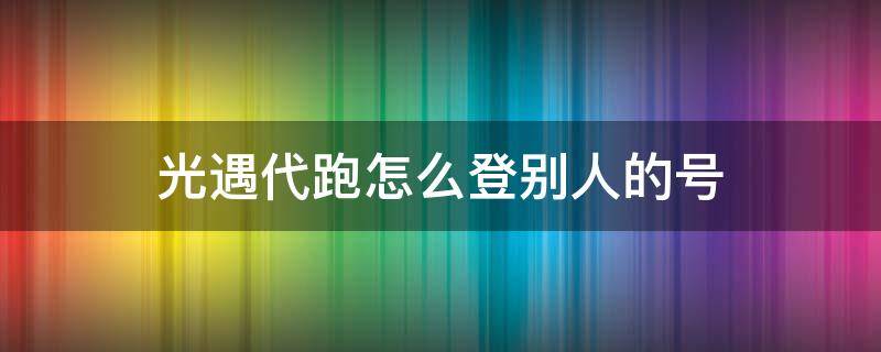 光遇代跑怎么登别人的号（光遇代跑怎么登别人的号华为）