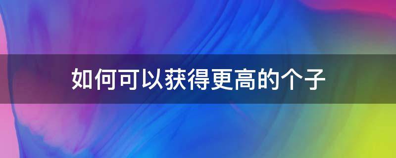 如何可以获得更高的个子 怎么提高个子