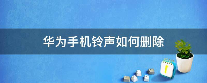 華為手機鈴聲如何刪除（華為手機鈴聲怎樣刪除）