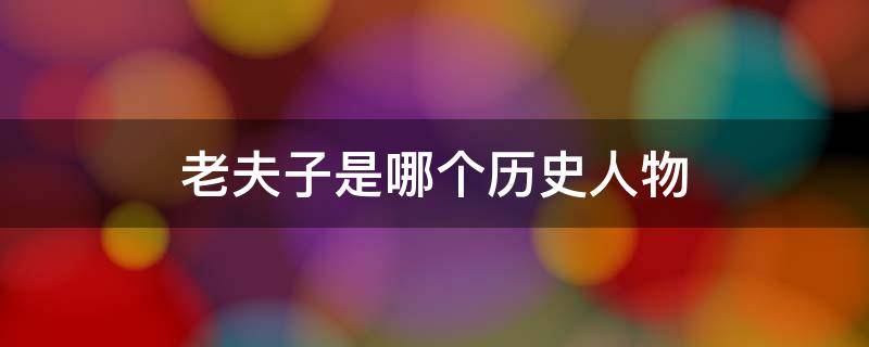 老夫子是哪個(gè)歷史人物（老夫子是什么時(shí)期的人物）