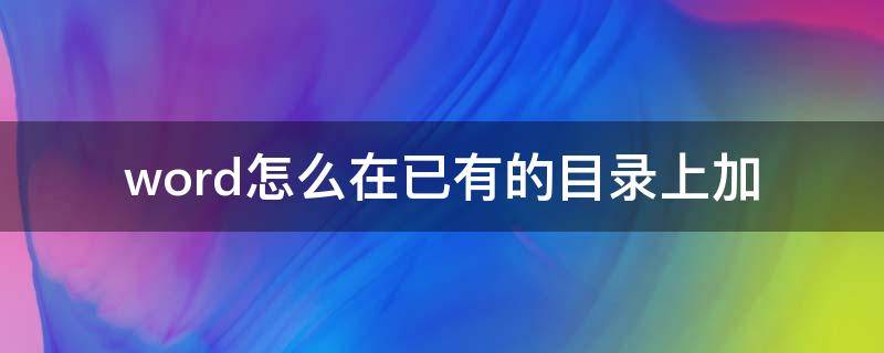 word怎么在已有的目录上加（word已有的目录怎么添加）