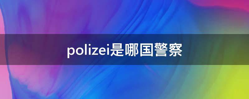 polizei是哪國(guó)警察（德國(guó)警察為什么叫polizei）