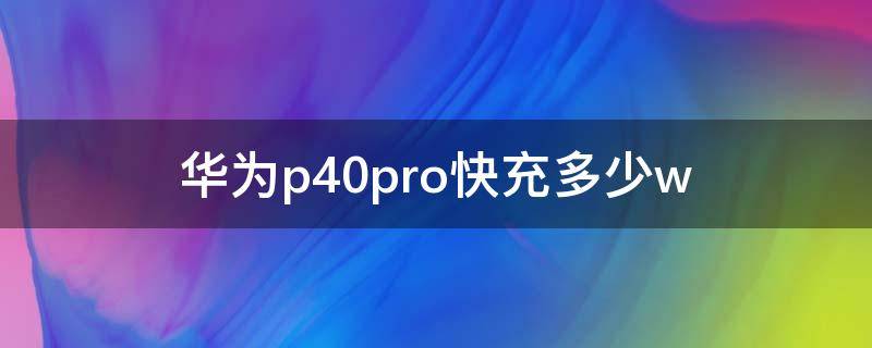 华为p40pro快充多少w 华为p40pro快充多少钱