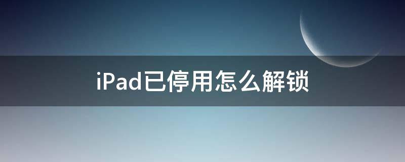 iPad已停用怎么解锁（ipad已停用怎么解锁 苹果ipad已停用如何恢复）