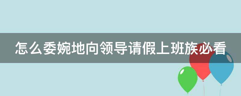 怎么委婉地向領(lǐng)導(dǎo)請假上班族必看 如何婉轉(zhuǎn)向領(lǐng)導(dǎo)請假