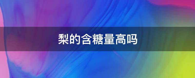 梨的含糖量高吗 皇冠梨的含糖量高吗