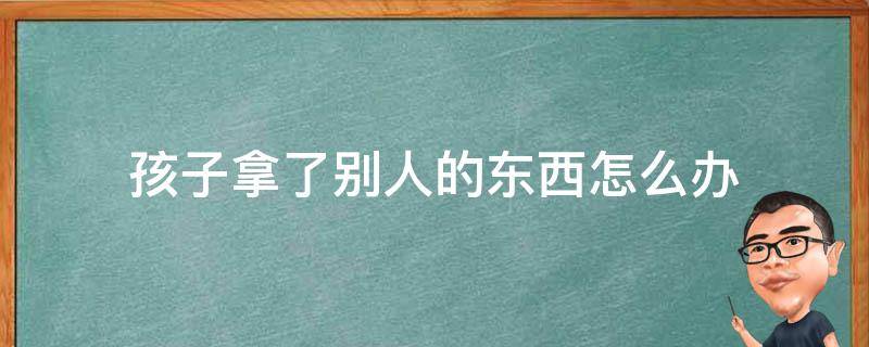 孩子拿了别人的东西怎么办（孩子拿了别人的东西怎么办?）