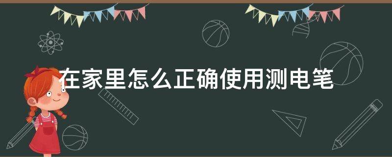 在家里怎么正確使用測電筆（使用測電筆有哪些注意事項）