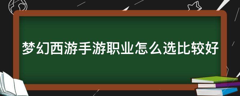 梦幻西游手游职业怎么选比较好 梦幻西游手游职业怎么选比较好的