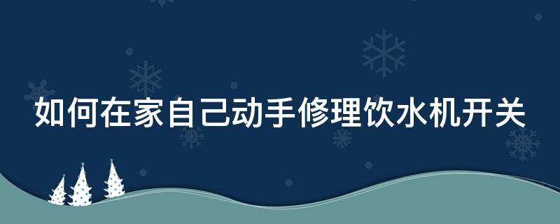 如何在家自己动手修理饮水机开关（如何在家自己动手修理饮水机开关呢）