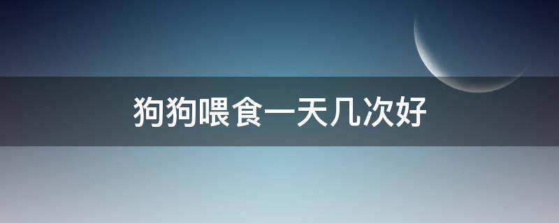 狗狗喂食一天几次好（狗狗一天喂几次比较好）