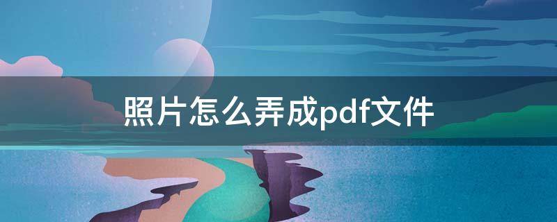 照片怎么弄成pdf文件 怎么把照片做成PDF文件