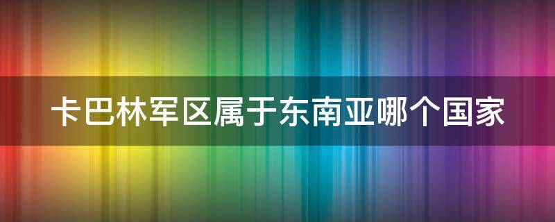 卡巴林军区属于东南亚哪个国家 卡巴林地区是哪里