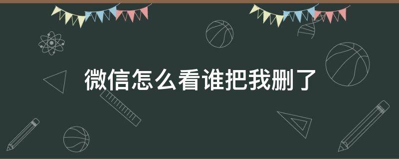 微信怎么看谁把我删了（微信怎么看谁把我删了小程序）