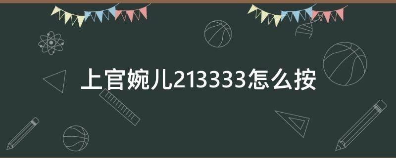 上官婉儿213333怎么按（上官婉儿2331333怎么连招）