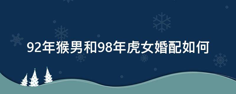 92年猴男和98年虎女婚配如何 92年猴男和98年女虎可結(jié)婚嗎?