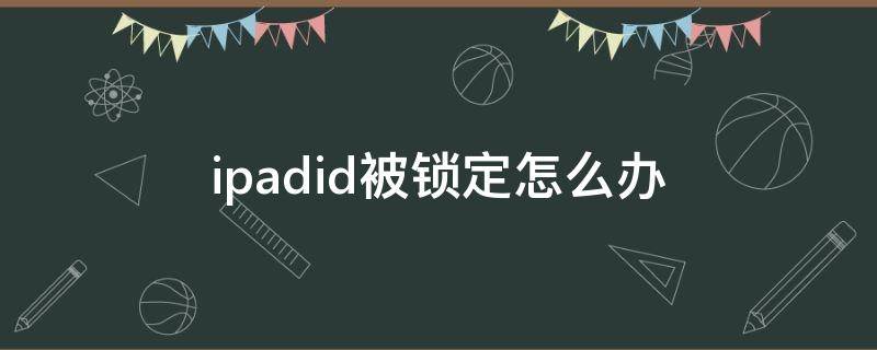 ipadid被锁定怎么办（iPadID被锁定）