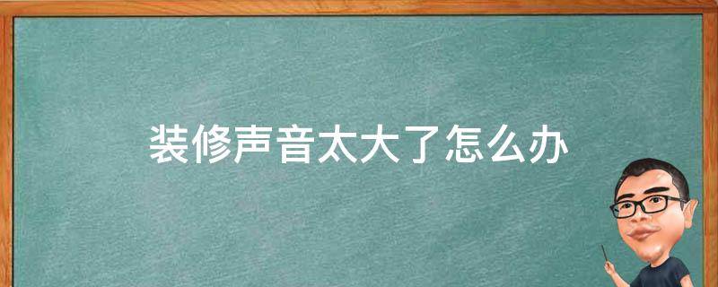 装修声音太大了怎么办 装修很大声怎么办