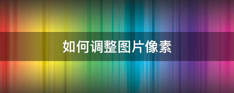 如何調(diào)整圖片像素（蘋果手機(jī)如何調(diào)整圖片像素）