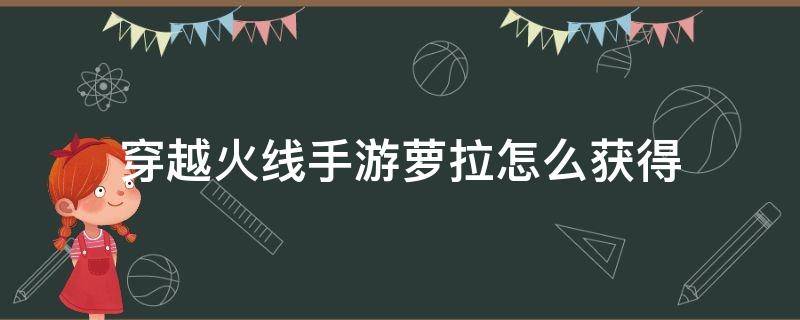 穿越火线手游萝拉怎么获得 cf手游萝拉怎么获得