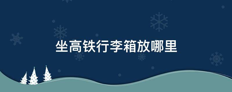 坐高鐵行李箱放哪里 坐高鐵行李箱放哪里26寸